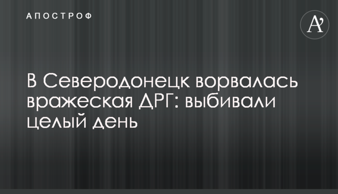 В Северодонецк ворвалась вражеская ДРГ: выбивали целый день