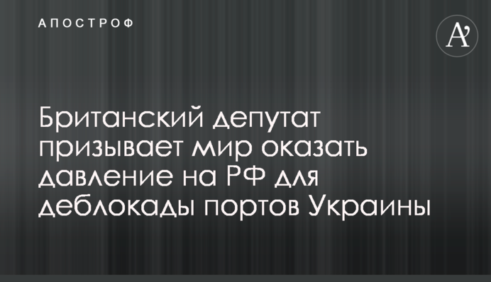 Британський депутат закликає світ тиснути на РФ для деблокади портів України