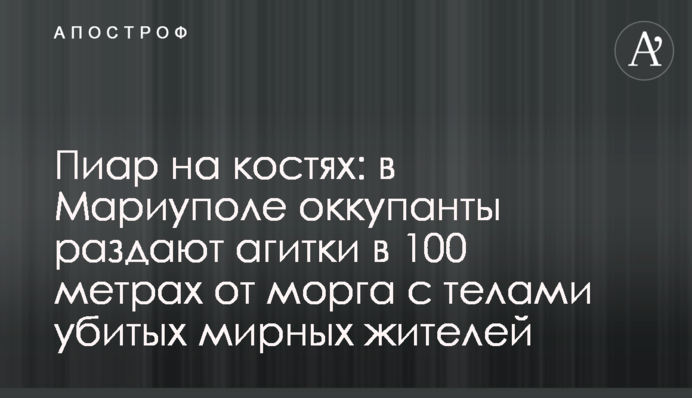 Піар на кістках: у Маріуполі окупанти роздають агітки за 100 метрів від моргу з тілами вбитих мирних жителів