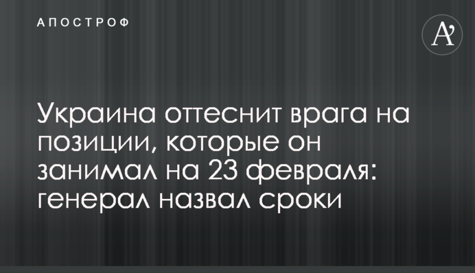 Україна відтіснить ворога на позиції, які він обіймав на 23 лютого: генерал назвав терміни