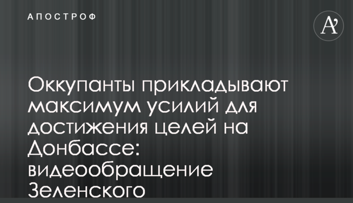 Окупанти докладають максимум зусиль для досягнення цілей на Донбасі: відеозвернення Зеленського