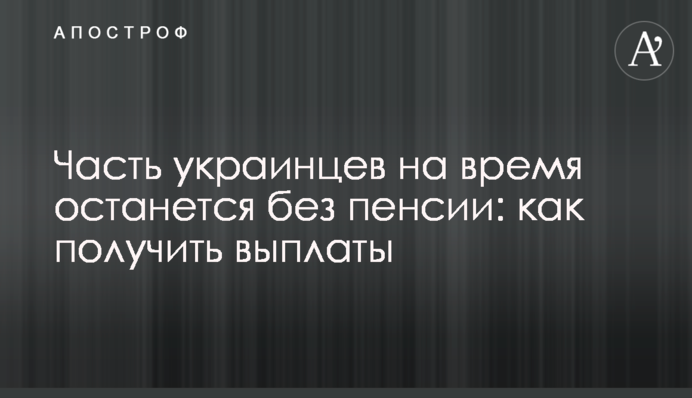 Часть украинцев на время останется без пенсии: как получить выплаты