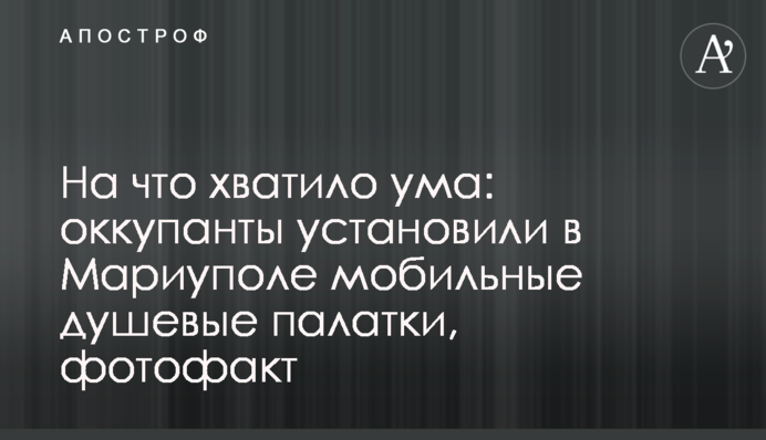 На що вистачило розуму: окупанти встановили у Маріуполі мобільні душові намети, фотофакт