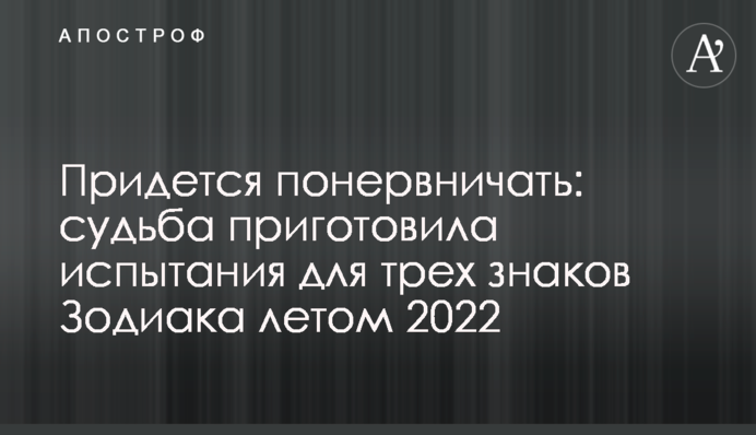 Доведеться понервуватись: доля приготувала випробування для трьох знаків Зодіаку влітку 2022