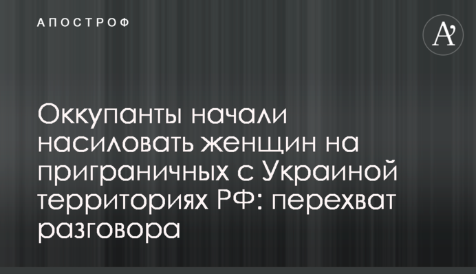 Окупанти почали ґвалтувати жінок на прикордонних з Україною територіях РФ: перехоплення розмови