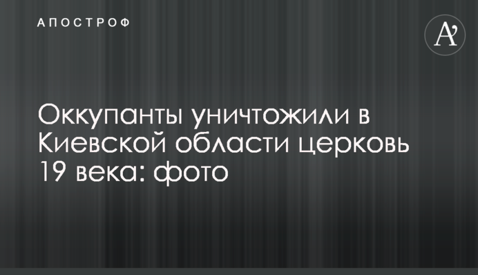 Окупанти знищили на Київщині церкву 19 століття: фото
