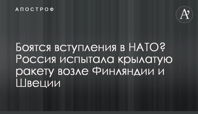 Боятся вступления в НАТО? Россия испытала крылатую ракету возле Финляндии и Швеции
