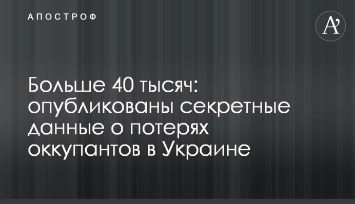 Больше 40 тысяч: опубликованы секретные данные о потерях оккупантов в Украине