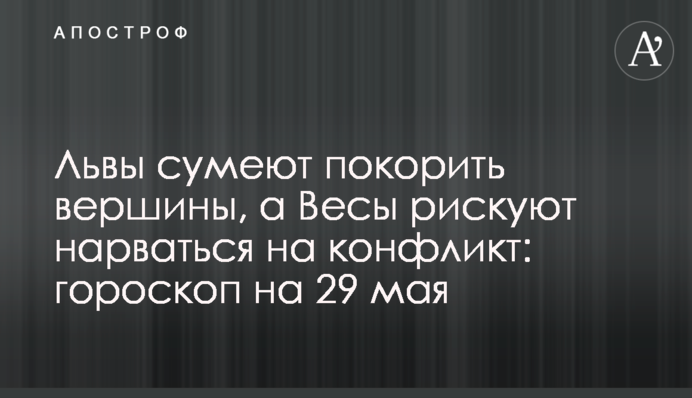 Леви зуміють підкорити вершини, а Терези ризикують нарватися на конфлікт: гороскоп на 29 травня