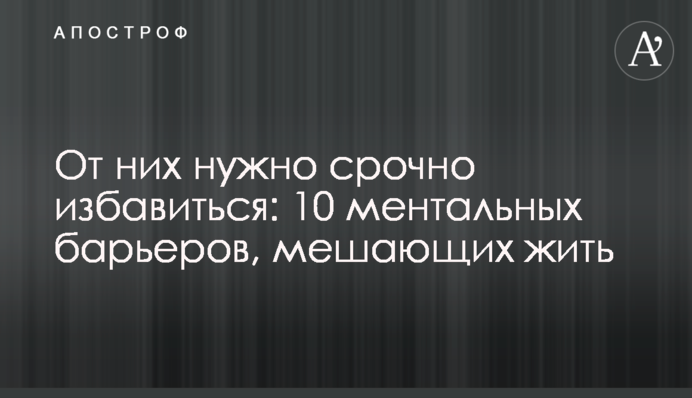 Їх потрібно терміново позбутися: 10 ментальних бар'єрів, що заважають жити