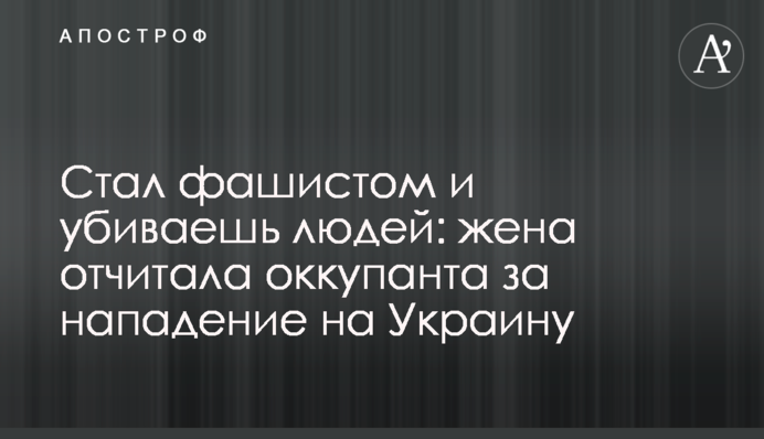 Став фашистом та вбиваєш людей: дружина відчитала окупанта за напад на Україну