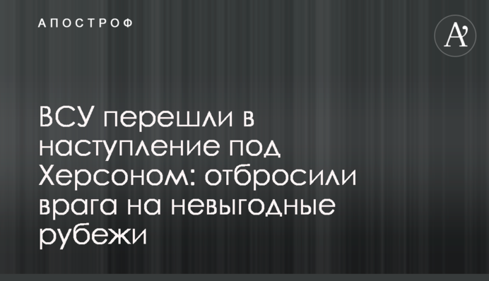 ЗСУ перейшли у наступ під Херсоном: відкинули ворога на невигідні рубежі