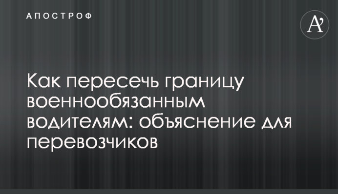 Как пересечь границу военнообязанным водителям: объяснение для перевозчиков