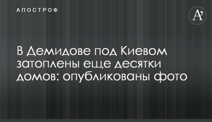 В Демидове под Киевом затоплены еще десятки домов: опубликованы фото