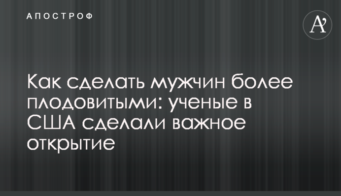 Как сделать мужчин более плодовитыми: ученые в США сделали важное открытие