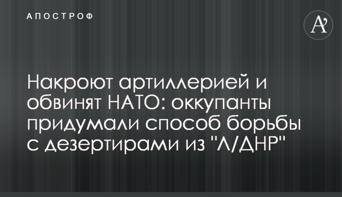 Накриють артилерією і звинуватять НАТО: окупанти вигадали спосіб боротьби з дезертирами з 