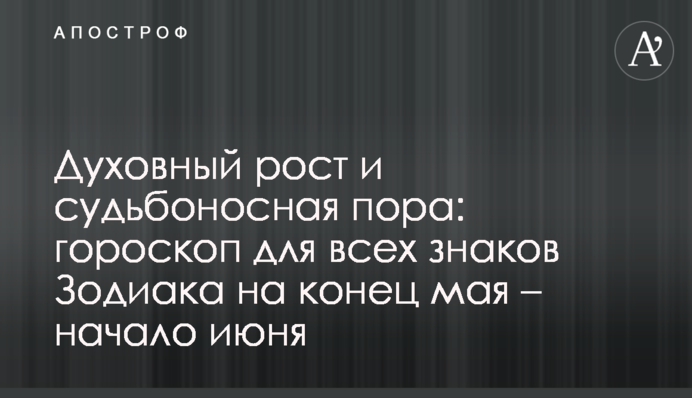 Духовне зростання і доленосна пора: гороскоп для всіх знаків Зодіаку на кінець травня – початок червня
