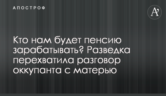 Хто нам пенсію зароблятиме? Розвідка перехопила розмову окупанта з матір'ю