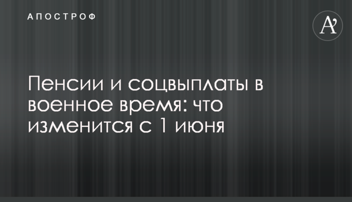 Пенсії та соцвиплати у воєнний час: що зміниться з 1 червня