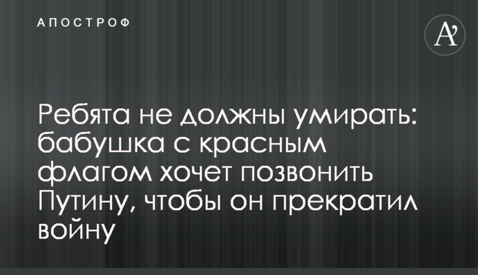 Ребята не должны умирать: бабушка с красным флагом хочет позвонить Путину, чтобы он прекратил войну