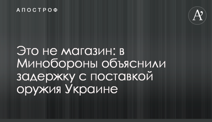 Это не магазин: в Минобороны объяснили задержку с поставкой оружия Украине
