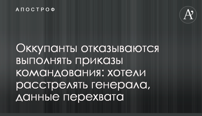 Окупанти відмовляються виконувати накази командування: хотіли розстріляти генерала, дані перехоплення