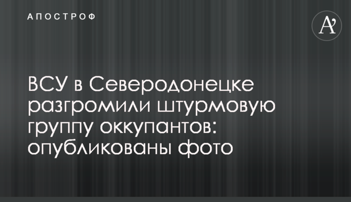 ЗСУ у Сєвєродонецьку розгромили штурмову групу окупантів: опубліковано фото