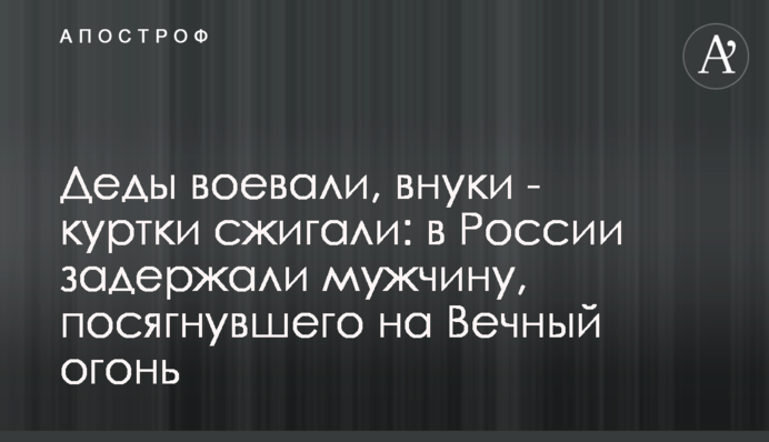 Діди воювали, онуки - куртки спалювали: у Росії затримали чоловіка, який зазіхнув на Вічний вогонь