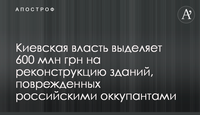 Киевская власть выделяет 600 млн грн на реконструкцию зданий, поврежденных российскими оккупантами