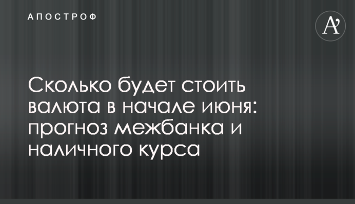 Сколько будет стоить валюта в начале июня: прогноз межбанка и наличного курса