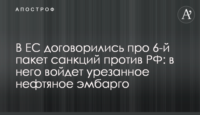 У ЄС домовилися про 6-й пакет санкцій проти РФ: до нього увійде урізане нафтове ембарго