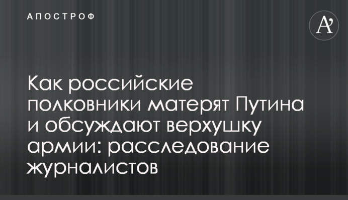 Как российские полковники матерят Путина и обсуждают верхушку армии: расследование журналистов