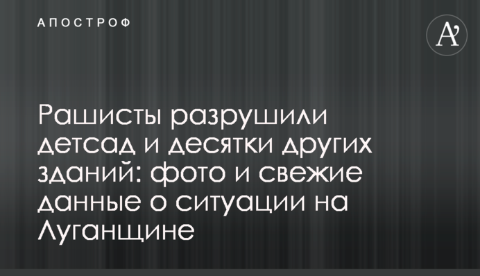 Рашисти зруйнували дитсадок та десятки інших будівель: фото та свіжі дані про ситуацію на Луганщині