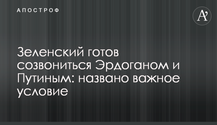 Зеленський готовий зідзвонитися з Ердоганом і Путіним: названо важливу умову