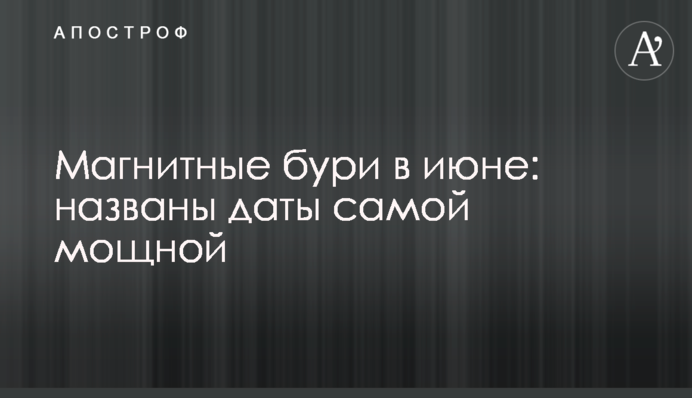 Магнітні бурі у червні: названо дати найпотужнішою
