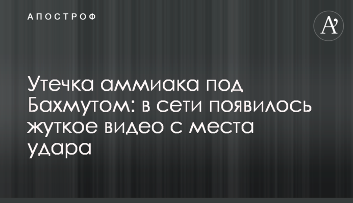 Утечка аммиака под Бахмутом: в сети появилось жуткое видео с места удара