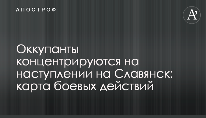 Окупанти концентруються на наступі на Слов'янськ: карта бойових дій
