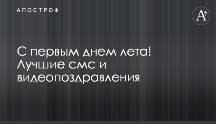 С первым днем лета! Лучшие смс и видеопоздравления
