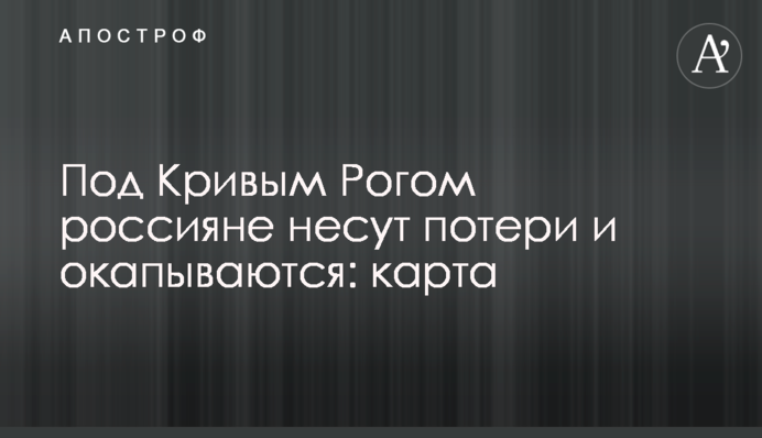 Под Кривым Рогом россияне несут потери и окапываются: карта