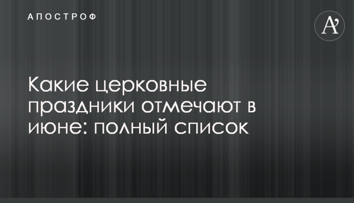 Какие церковные праздники отмечают в июне: полный список