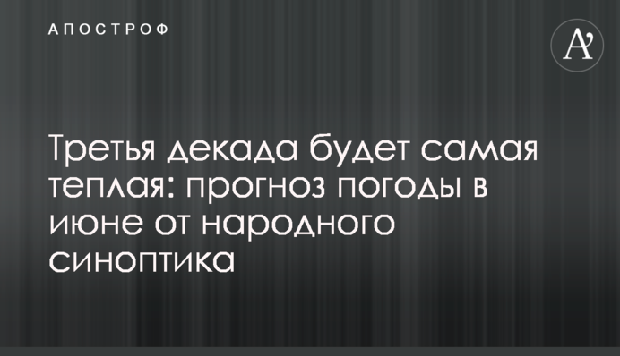 Третья декада будет самая теплая: прогноз погоды в июне от народного синоптика