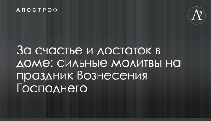 За счастье и достаток в доме: сильные молитвы на праздник Вознесения Господнего