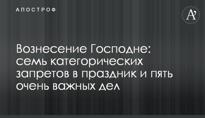 Вознесение Господне: семь категорических запретов в праздник и пять очень важных дел