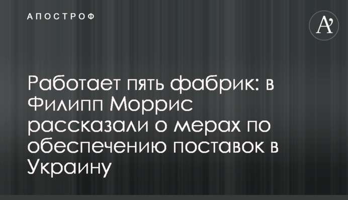 Работает пять фабрик: в Филипп Моррис рассказали о мерах по обеспечению поставок в Украину