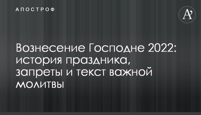 Вознесение Господне 2022: история праздника, запреты и текст важной молитвы