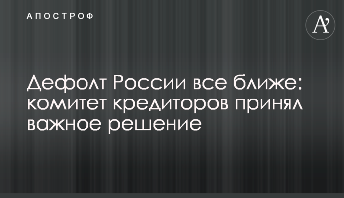 Дефолт России все ближе: комитет кредиторов принял важное решение
