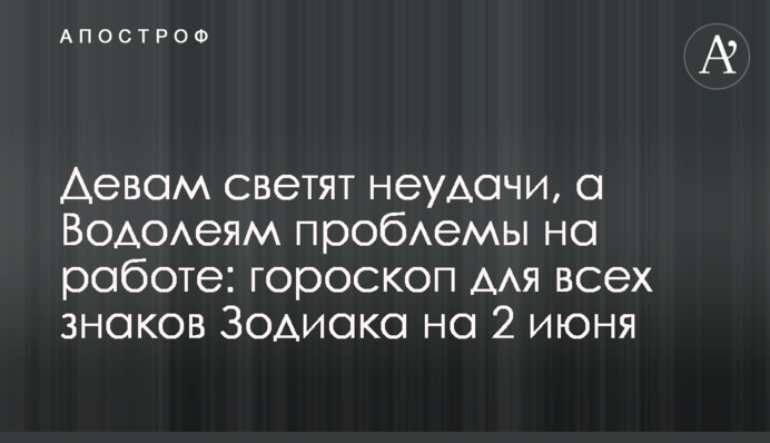 Дівам світять невдачі, а Водоліям проблеми на роботі: гороскоп для всіх знаків Зодіаку на 2 червня