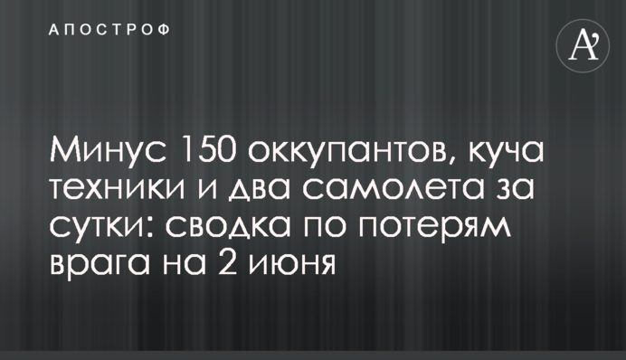 Минус 150 оккупантов, куча техники и два самолета за сутки: сводка по потерям врага на 2 июня