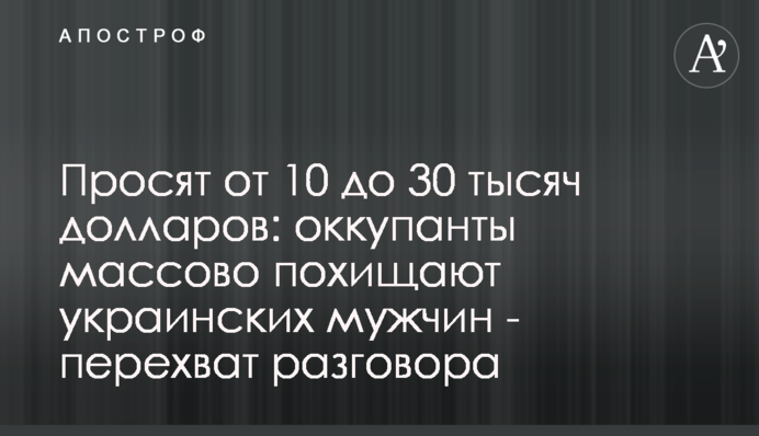 Просять від 10 до 30 тисяч доларів: окупанти масово викрадають українських чоловіків – перехоплення розмови
