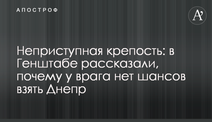 Неприступная крепость: в Генштабе рассказали, почему у врага нет шансов взять Днепр